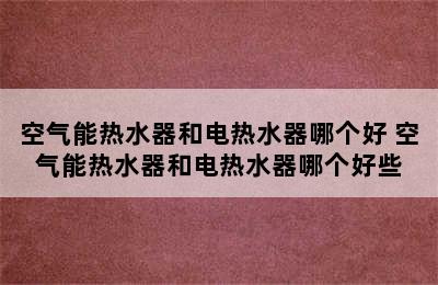 空气能热水器和电热水器哪个好 空气能热水器和电热水器哪个好些